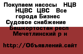 Покупаем насосы   НЦВ, НЦВС, ЦВС - Все города Бизнес » Судовое снабжение   . Башкортостан респ.,Мечетлинский р-н